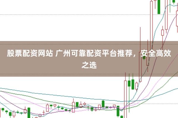 股票配资网站 广州可靠配资平台推荐，安全高效之选