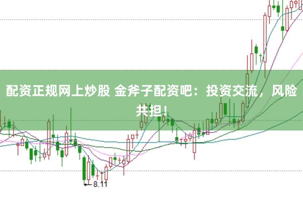 配资正规网上炒股 金斧子配资吧：投资交流，风险共担！