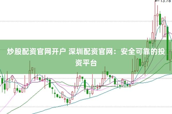 炒股配资官网开户 深圳配资官网：安全可靠的投资平台