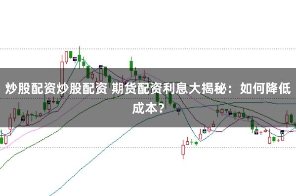 炒股配资炒股配资 期货配资利息大揭秘：如何降低成本？