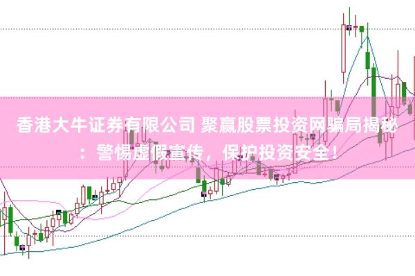 香港大牛证券有限公司 聚赢股票投资网骗局揭秘：警惕虚假宣传，保护投资安全！