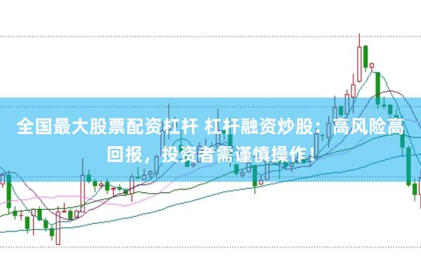 全国最大股票配资杠杆 杠杆融资炒股：高风险高回报，投资者需谨慎操作！