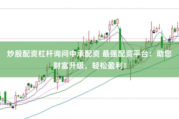 炒股配资杠杆询问中承配资 最强配资平台：助您财富升级，轻松盈利！