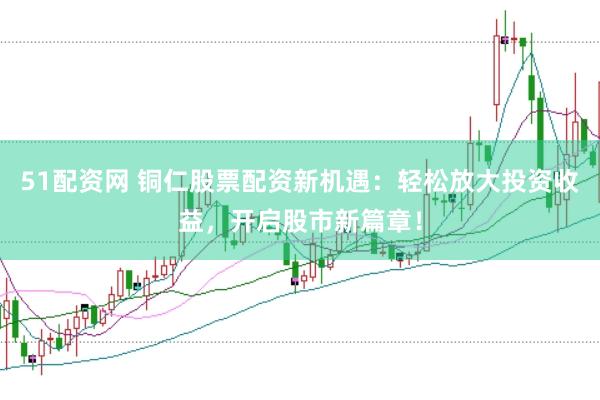 51配资网 铜仁股票配资新机遇：轻松放大投资收益，开启股市新篇章！