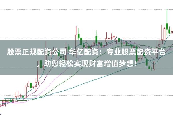 股票正规配资公司 华亿配资：专业股票配资平台，助您轻松实现财富增值梦想！