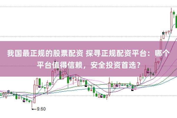 我国最正规的股票配资 探寻正规配资平台：哪个平台值得信赖，安全投资首选？