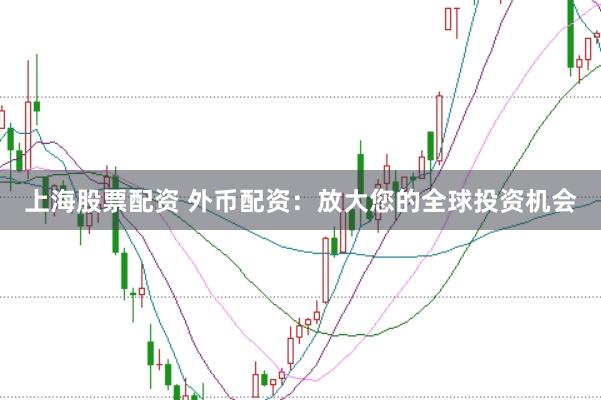 上海股票配资 外币配资：放大您的全球投资机会