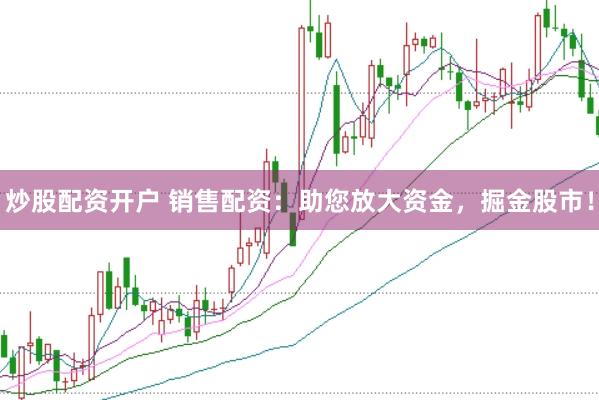 炒股配资开户 销售配资：助您放大资金，掘金股市！