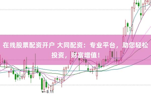 在线股票配资开户 大同配资：专业平台，助您轻松投资，财富增值！