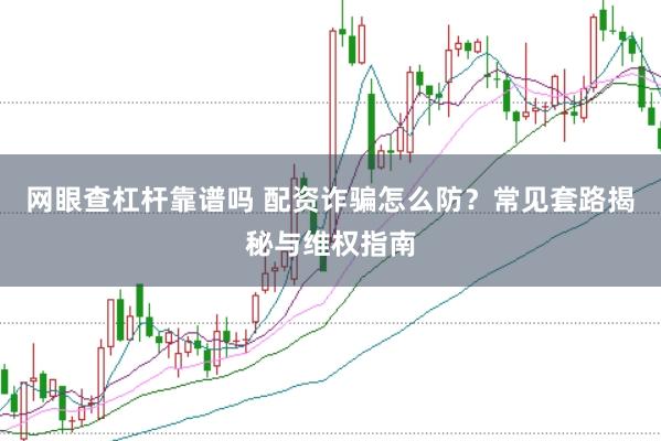 网眼查杠杆靠谱吗 配资诈骗怎么防？常见套路揭秘与维权指南
