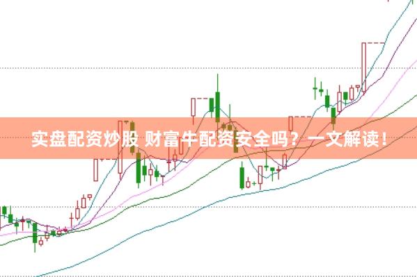 实盘配资炒股 财富牛配资安全吗？一文解读！