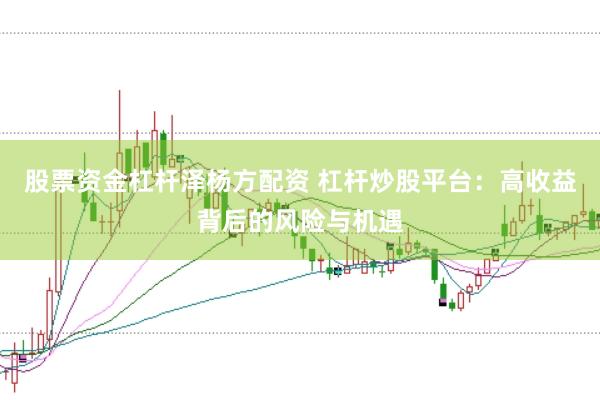 股票资金杠杆泽杨方配资 杠杆炒股平台：高收益背后的风险与机遇