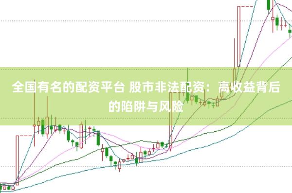 全国有名的配资平台 股市非法配资：高收益背后的陷阱与风险
