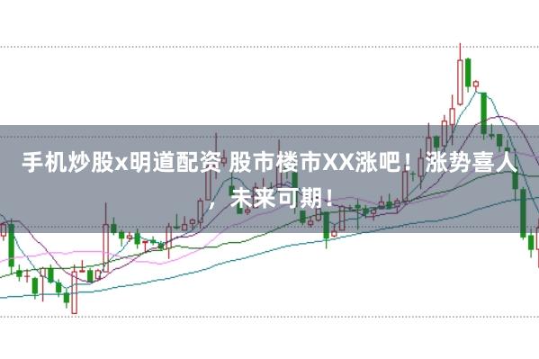 手机炒股x明道配资 股市楼市XX涨吧！涨势喜人，未来可期！