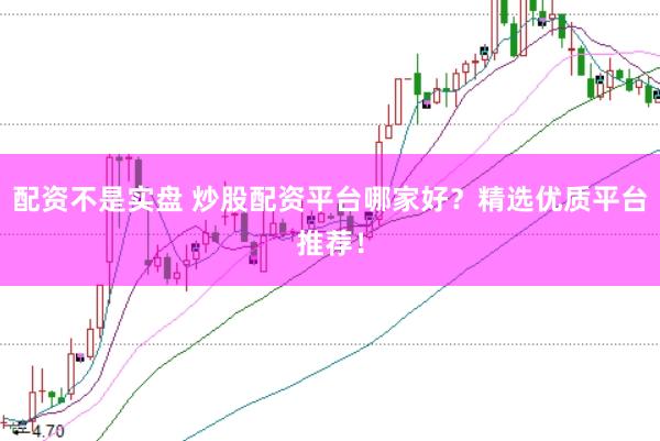 配资不是实盘 炒股配资平台哪家好？精选优质平台推荐！