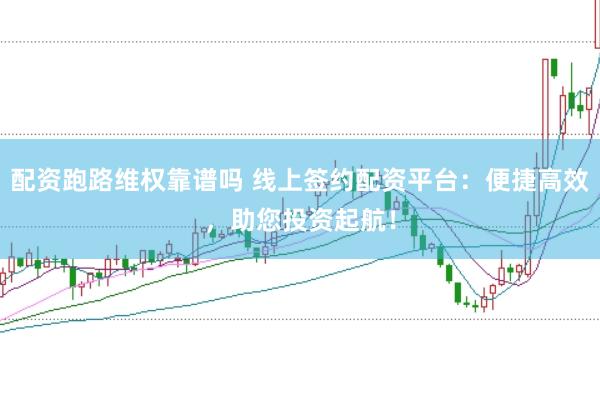 配资跑路维权靠谱吗 线上签约配资平台：便捷高效，助您投资起航！