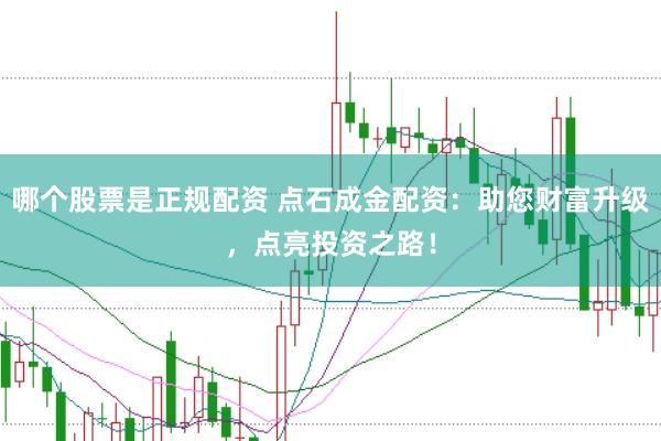 哪个股票是正规配资 点石成金配资：助您财富升级，点亮投资之路！
