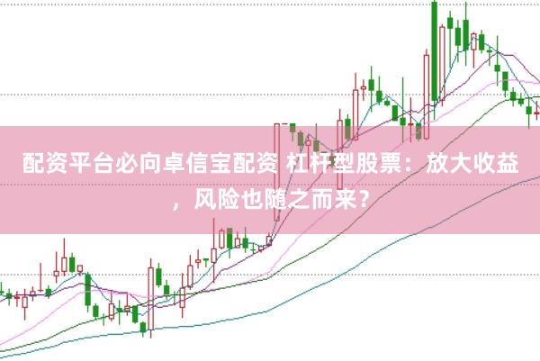 配资平台必向卓信宝配资 杠杆型股票：放大收益，风险也随之而来？