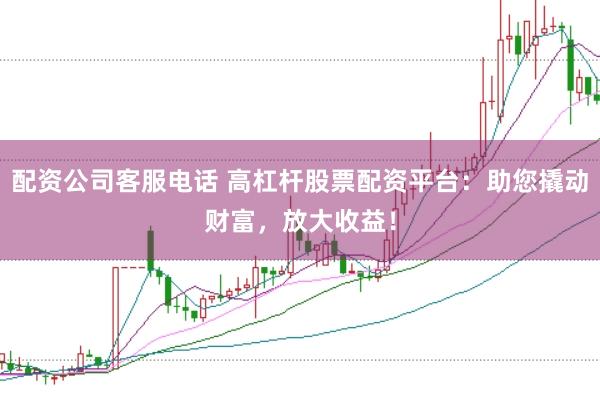 配资公司客服电话 高杠杆股票配资平台：助您撬动财富，放大收益！