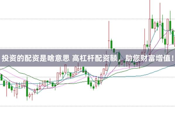 投资的配资是啥意思 高杠杆配资额，助您财富增值！