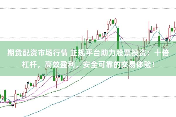 期货配资市场行情 正规平台助力股票投资：十倍杠杆，高效盈利，安全可靠的交易体验！