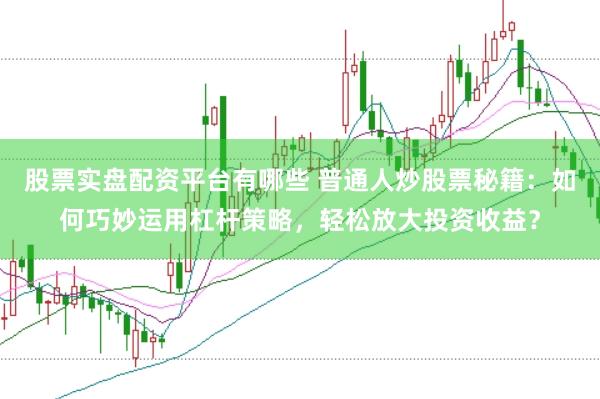 股票实盘配资平台有哪些 普通人炒股票秘籍：如何巧妙运用杠杆策略，轻松放大投资收益？