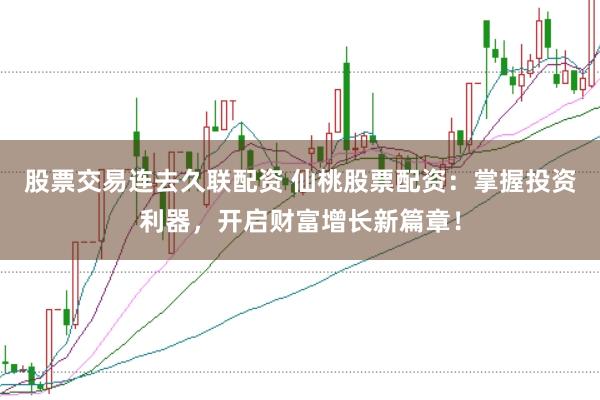 股票交易连去久联配资 仙桃股票配资：掌握投资利器，开启财富增长新篇章！