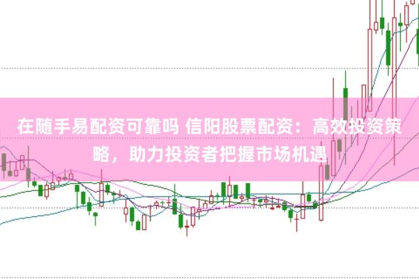 在随手易配资可靠吗 信阳股票配资：高效投资策略，助力投资者把握市场机遇