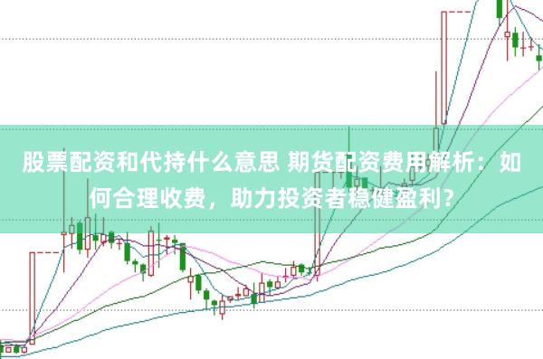 股票配资和代持什么意思 期货配资费用解析：如何合理收费，助力投资者稳健盈利？