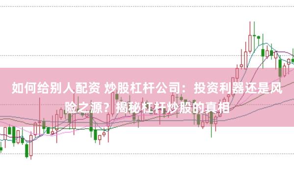 如何给别人配资 炒股杠杆公司：投资利器还是风险之源？揭秘杠杆炒股的真相
