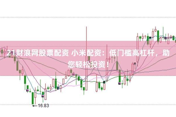 21财浪网股票配资 小米配资：低门槛高杠杆，助您轻松投资！