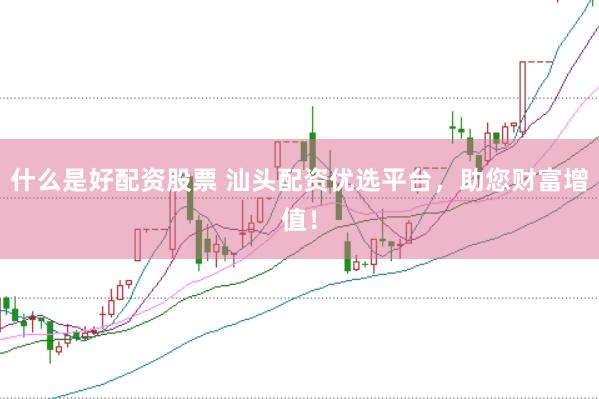 什么是好配资股票 汕头配资优选平台，助您财富增值！
