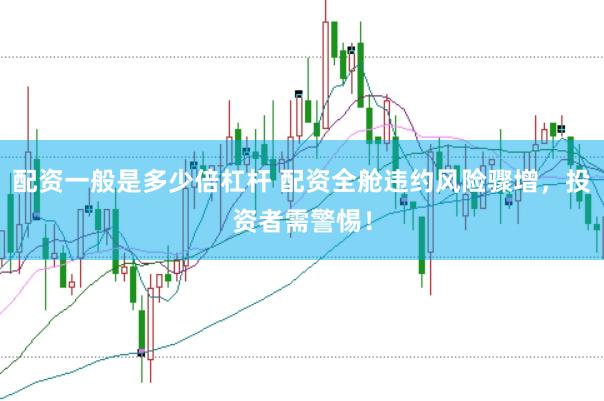 配资一般是多少倍杠杆 配资全舱违约风险骤增,投资者需警惕!