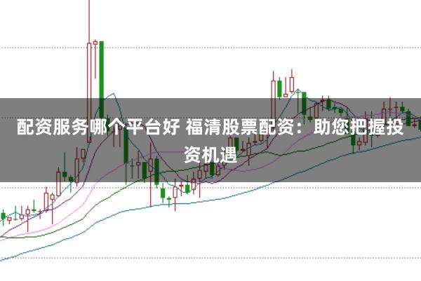 配资服务哪个平台好 福清股票配资：助您把握投资机遇