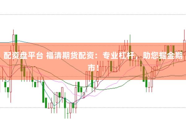 配资盘平台 福清期货配资：专业杠杆，助您掘金期市！
