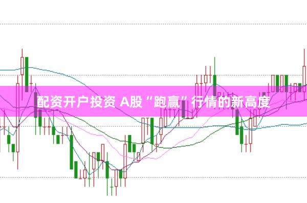 配资开户投资 A股“跑赢”行情的新高度