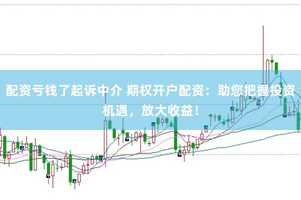 配资亏钱了起诉中介 期权开户配资：助您把握投资机遇，放大收益！