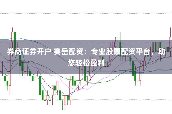 券商证券开户 赛岳配资：专业股票配资平台，助您轻松盈利