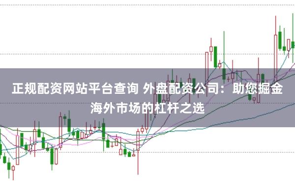正规配资网站平台查询 外盘配资公司：助您掘金海外市场的杠杆之选
