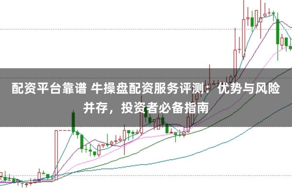 配资平台靠谱 牛操盘配资服务评测：优势与风险并存，投资者必备指南