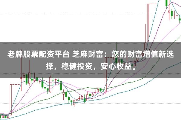 老牌股票配资平台 芝麻财富:您的财富增值新选择,稳健投资,安心收益。