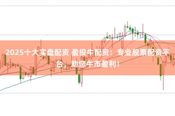 2025十大实盘配资 盈投牛配资：专业股票配资平台，助您牛市盈利！