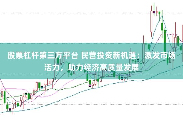 股票杠杆第三方平台 民营投资新机遇：激发市场活力，助力经济高质量发展