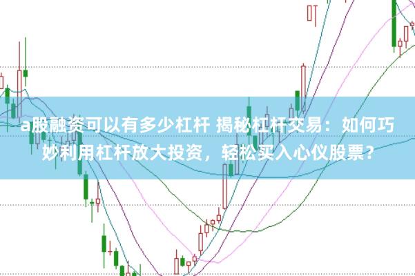 a股融资可以有多少杠杆 揭秘杠杆交易:如何巧妙利用杠杆放大投资,轻松买入心仪股票?