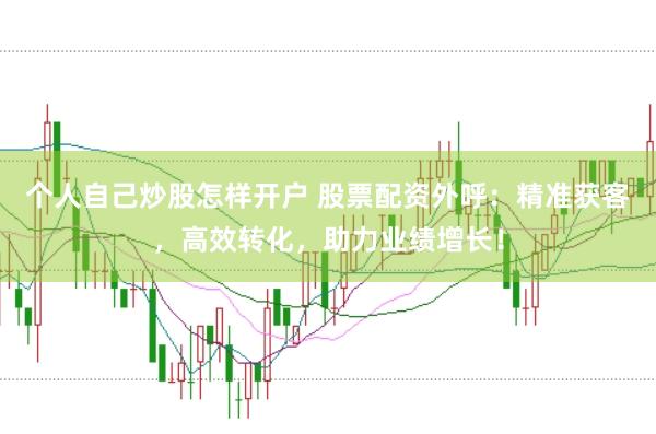 个人自己炒股怎样开户 股票配资外呼：精准获客，高效转化，助力业绩增长！