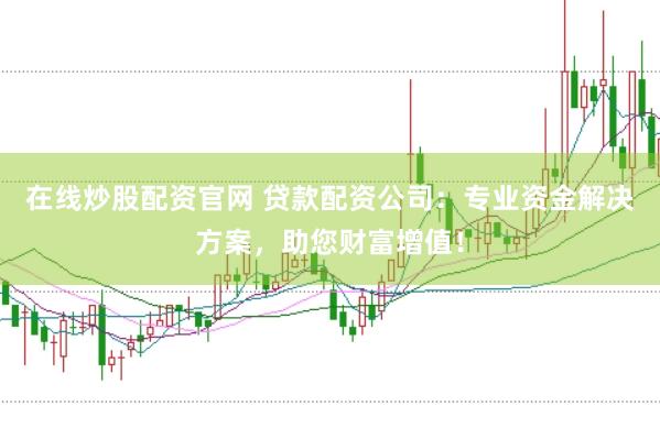 在线炒股配资官网 贷款配资公司:专业资金解决方案,助您财富增值!