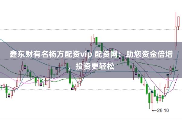 鑫东财有名杨方配资vip 配资网：助您资金倍增，投资更轻松
