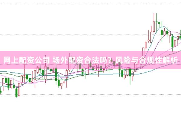网上配资公司 场外配资合法吗？风险与合规性解析