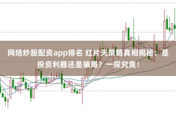 网络炒股配资app排名 红片天策略真相揭秘:是投资利器还是骗局?一探究竟!