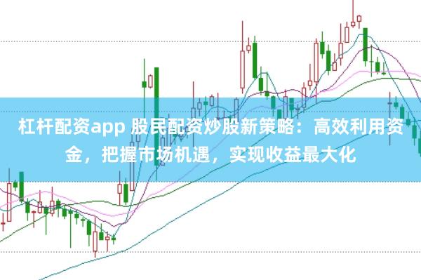杠杆配资app 股民配资炒股新策略：高效利用资金，把握市场机遇，实现收益最大化